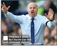  ?? ?? FRIENDLY DIRE: But Dyche can live with midweek defeat