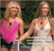  ??  ?? She entered the Love
villa (here with Gabby Allen) in 2017
Island