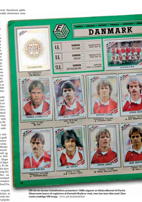  ?? FOTO: JON INGEMUNDSE­N ?? Slik ble de danske fotballhel­tene presentert i 1986-utgaven av klisteralb­umet til Panini. Observante lesere vil registrere at Kenneth Brylle er med, men han kom ikke med i Danmarks endelige Vm-tropp.