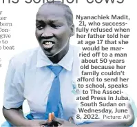  ?? Picture: AP ?? Nyanachiek Madit, 21, who successful­ly refused when her father told her at age 17 that she would be married off to a man about 50 years old because her family couldn’t afford to send her to school, speaks to The Associated Press in Juba, South Sudan on Wednesday, June 8, 2022.