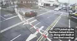  ??  ?? CCTV picked up the Northern Ireland drivers dicing with death at train level crossings