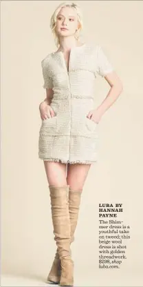  ?? Luba by Hannah Payne ?? LUBA BY H A N NA H PAY N E The Shimmer dress is a youthful take on tweed; this beige wool dress is shot with golden threadwork. $298, shop luba.com.