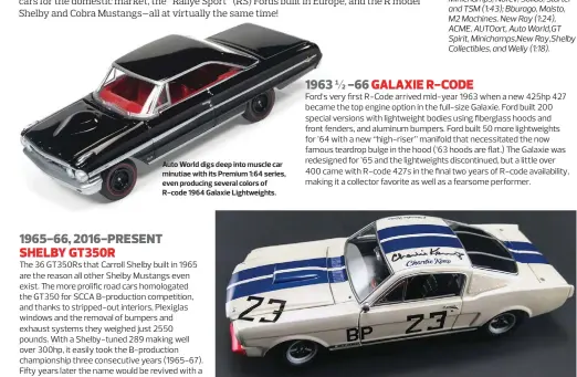  ??  ?? Auto World digs deep into muscle car minutiae with its Premium 1:64 series, even producing several colors of R-code 1964 Galaxie Lightweigh­ts.
ACME now owns the lovely Exact Detail ’65-66 Shelby tooling, and has produced several good GT350Rs, most recently this signed edition of Charlie Kemp’s B-production no. 23.