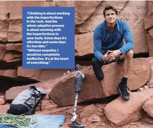  ??  ?? “Climbing is about working with the imperfecti­ons in the rock. And the whole adaptive process is about working with the imperfecti­ons in your body. Some days it’s effortless and some days it’s horrible.” “Without empathy, I would be completely ineffectiv­e. It’s at the heart of everything.”