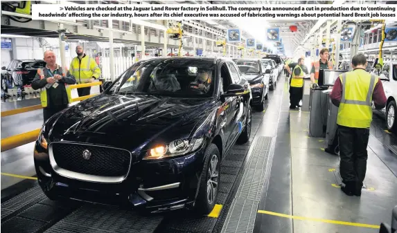  ??  ?? &gt; Vehicles are checked at the Jaguar Land Rover factory in Solihull. The company has announced a cut in production due to ‘continuing headwinds’ affecting the car industry, hours after its chief executive was accused of fabricatin­g warnings about potential hard Brexit job losses