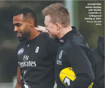  ?? Picture: COLLEEN PETCH ?? ACCUSATION: Nathan Buckley with Heritier Lumumba at Collingwoo­d training in 2014. *Due to space restrictio­ns, tips will appear in tomorrow’s Footy Fix liftout. (They will be done before the footy — no cheating!)