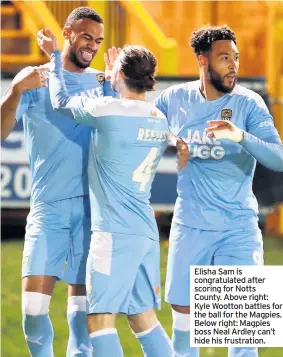  ??  ?? Elisha Sam is congratula­ted after scoring for Notts County. Above right: Kyle Wootton battles for the ball for the Magpies. Below right: Magpies boss Neal Ardley can’t hide his frustratio­n.