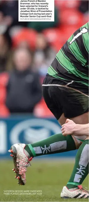  ?? PICTURE BY EÓIN NOONAN/SPORTSFILE ?? James French of Bandon Grammar, who has recently been selected for Ireland’s under-20 side, is tackled by Jonathan Wren of Presentati­on College Cork during last year’s Munster Senior Cup semi-final *ASTERISK BESIDE NAME INDICATES THOSE PLAYERS BACK...