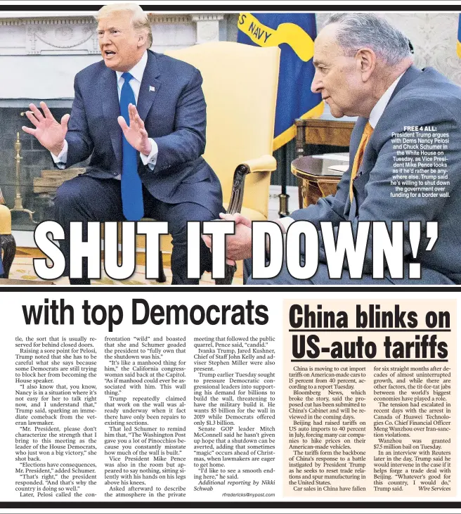  ??  ?? FREE 4 ALL: President Trump argues with Dems Nancy Pelosi and Chuck Schumer in the White House on Tuesday as Vice President Mike Pence looks as if he’d rather be anywhere else Trump said he’s willing to shut down the government over funding for a border wall.