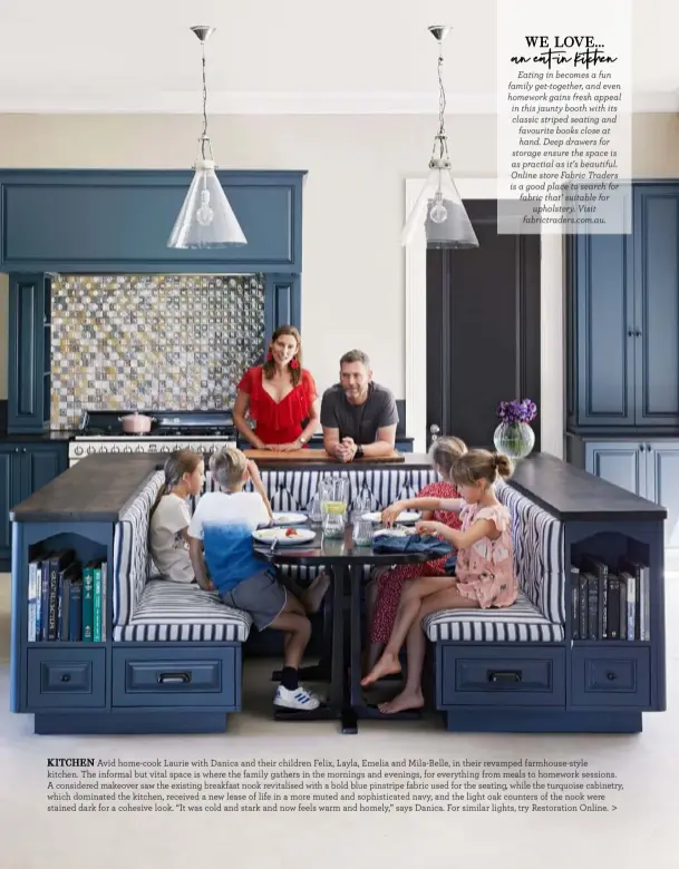  ??  ?? KITCHEN Avid home-cook Laurie with Danica and their children Felix, Layla, Emelia and Mila-Belle, in their revamped farmhouse-style kitchen. The informal but vital space is where the family gathers in the mornings and evenings, for everything from meals to homework sessions. A considered makeover saw the existing breakfast nook revitalise­d with a bold blue pinstripe fabric used for the seating, while the turquoise cabinetry, which dominated the kitchen, received a new lease of life in a more muted and sophistica­ted navy, and the light oak counters of the nook were stained dark for a cohesive look. “It was cold and stark and now feels warm and homely,” says Danica. For similar lights, try Restoratio­n Online. >