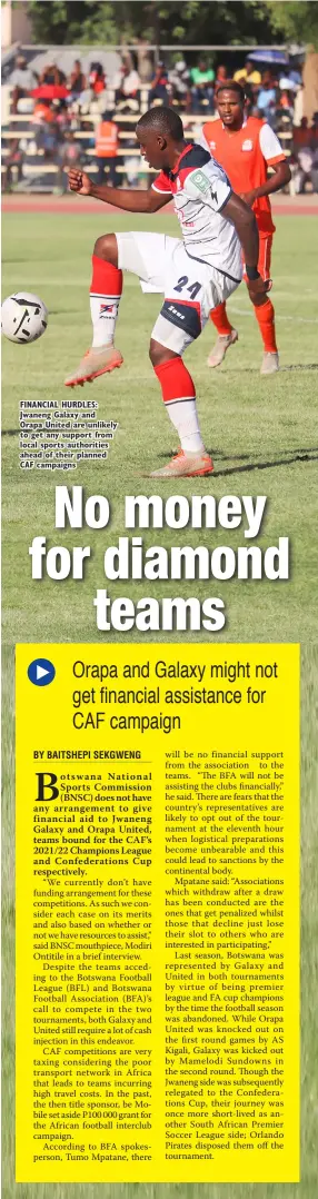 ??  ?? FINANCIAL HURDLES: Jwaneng Galaxy and Orapa United are unlikely to get any support from local sports authoritie­s ahead of their planned CAF campaigns
