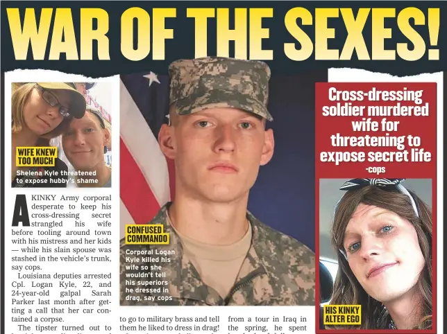  ??  ?? Shelena Kyle threatened to expose hubby’s shame Corporal Logan Kyle killed his wife so she wouldn’t tell his superiors he dressed in drag, say cops