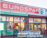  ??  ?? INCIDENT Spar where Nchenko attacked worker