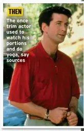  ?? ?? THEN The once trim actor used to watch his portions and do yoga, say sources