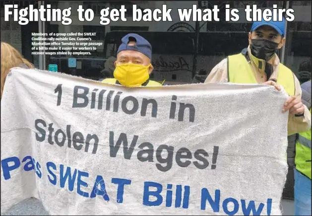  ??  ?? Members of a group called the SWEAT Coalition rally outside Gov. Cuomo’s Manhattan office Tuesday to urge passage of a bill to make it easier for workers to recover wages stolen by employers.
