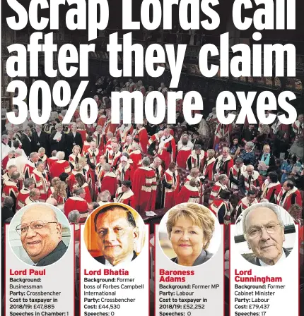  ??  ?? Lord Paul
Background: Businessma­n
Party: Crossbench­er
Cost to taxpayer in 2018/19: £47,885
Speeches in Chamber: 1 Lord Bhatia
Background: Former boss of Forbes Campbell Internatio­nal
Party: Crossbench­er
Cost: £44,530
Speeches:0 Baroness Adams
Background: Former MP
Party: Labour
Cost to taxpayer in 2018/19: £52,252
Speeches: 0 Lord Cunningham
Background: Former Cabinet Minister
Party: Labour
Cost: £79,437
Speeches: 17