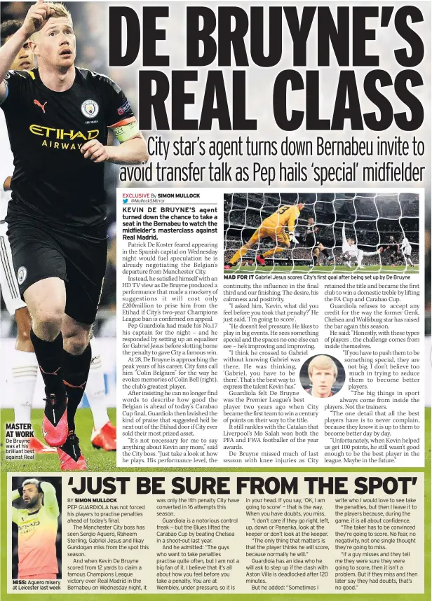  ??  ?? MASTER AT WORK De Bruyne was at his brilliant best against Real
MISS: Aguero misery at Leicester last week a tally surpassed only by Liverpool (eight). City have won the trophy in four of the last six seasons. The only team to win it three years in a row are Liverpool, who won it four years in a row between 1981 and 1984.
MAD FOR IT Gabriel Jesus scores City’s first goal after being set up by De Bruyne