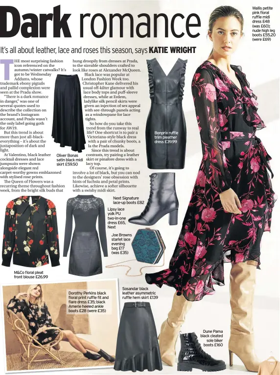  ??  ?? M&Co floral pleat front blouse £26.99
Oliver Bonas satin black midi skirt £59.50
Next Signature lace-up boots £82 Lipsy lace yolk PU two-in-one dress £65,
Next
Joe Browns starlet lace evening bag £17
(was £35)
Dorothy Perkins black floral print ruffle fit and flare dress £35; black Amerie heeled ankle boots £28 (were £35)
Bonprix ruffle trim pleather dress £39.99
Sosandar black leather asymmetric ruffle hem skirt £139
Dune Pama black cleated sole biker boots £160
Wallis petite pink floral ruffle midi dress £48 (was £60); nude high leg boots £55.20 (were £69)