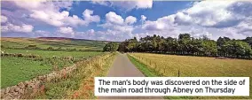  ??  ?? The man’s body was discovered on the side of the main road through Abney on Thursday