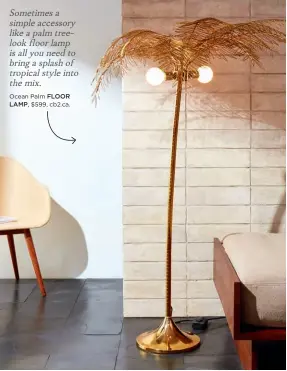  ??  ?? Sometimes a simple accessory like a palm treelook floor lamp is all you need to bring a splash of tropical style into the mix.
Ocean Palm FLOOR
LAMP, $599, cb2.ca.