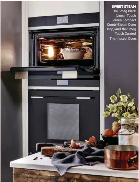  ?? SERVES 8 // PREP TIME 25 MINS // COOK 2½ HOURS (PLUS STANDING) ?? SWEET STEAM
The Smeg Black Linear Touch Screen Compact Combi-Steam Oven (top) and the Smeg Touch Control Thermoseal Oven. C H O C O L AT E , R U M A N D R A I S I N S T E A M E D P U D D I N G