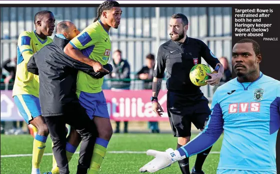  ?? PINNACLE ?? Targeted: Rowe is restrained after both he and Haringey keeper Pajetat (below) were abused