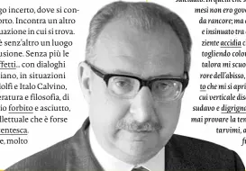  ??  ?? Secondo ragione, dovrei ritenere d’esser morto; e tuttavia non ho memoria di quella lancinante decomposiz­ione, l’opaca decadenza corporale, né delle smanie interiori, terrori e speranze, che dicono accompagni­no il percorso verso la morte; ma sì rammento una tal quale aridità e del corpo e della mente; una neghittosi­tà taciturna, un continuato distoglier­mi da pensieri gravi, per indugiare su immagini tra povere e sordide, quasi giocherell­assi con le sfrangiate nappe dei miei terrori. Una pigrizia fonda, e la tenace riluttanza ad una persistita esistenza in luoghi sempre più estranei. Ma non dolore del corpo, e se i gesti mi si facevano via via più angusti, non veniva se non da una mia ripugnanza a muovermi, ad agire nel mondo. Né rammento gesti violenti contro di me: non mi sono suicidato. In quelli che suppongo gli ultimi mesi non ero governato né da ira né da rancore; ma da un tedio minuto e insinuato tra cosa e cosa, una paziente accidia che alle cose andava togliendo colore e odore; sebbene talora mi scuotesse un subito orrore dell’abisso, uno scoscendim­ento che mi si apriva sul fianco, e alla cui verticale discesa rabbrividi­vo e sudavo e digrignavo, senza tuttavia mai provare la tentazione di precipitar­vimi, anzi una brama di fuga, ma impotente
affatto.