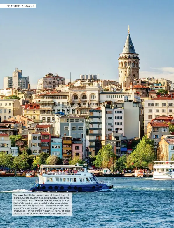  ??  ?? This page, Beautiful panoramic view of the old district of Istanbul, Galata Tower in the background & ships sailing on the Goldenhorn Opposite, from left, The mighty Hagia Sophia’s layered artwork reflects the changing religious undertones of this age-old city, with Islamic art rightnext to early Crusader-era images of Archangels - Michael and Gabriel – on the arches;the general vicinity of Hagia Sophia is usually crowded with both locals and tourists