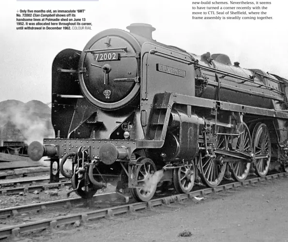  ?? COLOUR RAIL ?? Only five months old, an immaculate ‘6MT’ No. 72002 Clan Campbell shows off its handsome lines at Polmadie shed on June 13 1952. It was allocated here throughout its career, until withdrawal in December 1962.