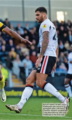  ?? ?? Burton Albion striker Victor Adeboyejo was quick to apologise after catching Charlton Athletic goalkeeper Craig Macgillivr­ay with this challenge in the first half.
