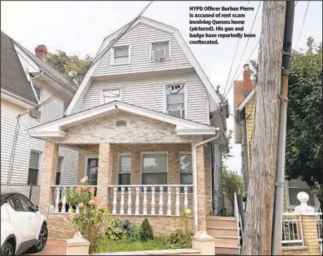  ?? ?? NYPD Officer Burban Pierre is accused of rent scam involving Queens home (pictured). His gun and badge have reportedly been confiscate­d.