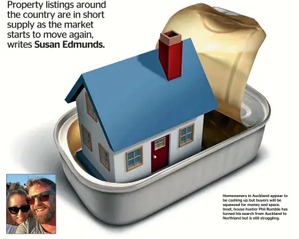  ??  ?? Homeowners in Auckland appear to be cashing up but buyers will be squeezed for money and space. Inset, house hunter Phil Rumble has turned his search from Auckland to Northland but is still struggling.