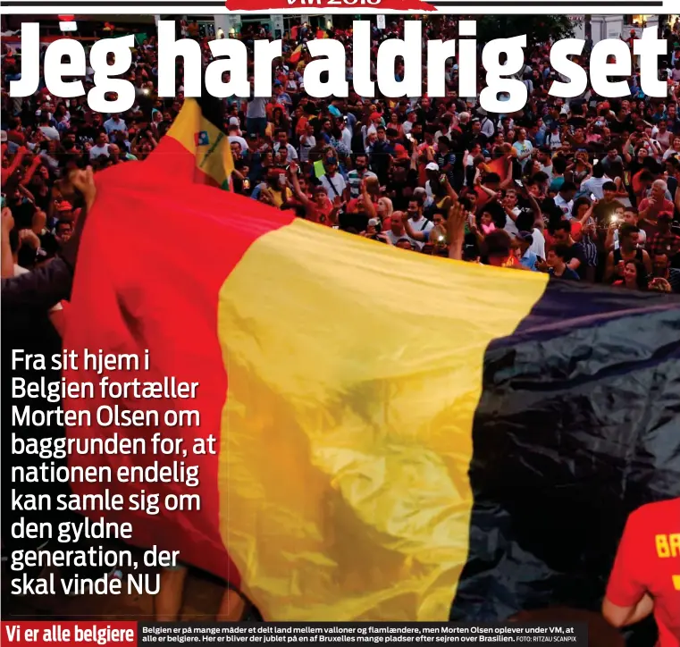  ?? FOTO: RITZAU SCANPIX ?? Vi er alle belgiere Belgien er på mange måder et delt land mellem valloner og flamlaende­re, men Morten Olsen oplever under VM, at alle er belgiere. Her er bliver der jublet på en af Bruxelles mange pladser efter sejren over Brasilien.