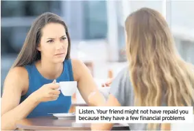  ??  ?? Listen. Your friend might not have repaid you because they have a few financial problems