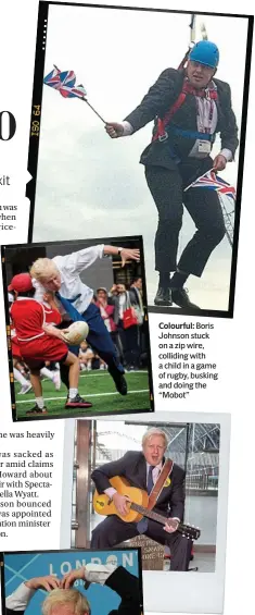  ??  ?? Colourful: Boris Johnson stuck on a zip wire, colliding with a child in a game of rugby, busking and doing the “Mobot”