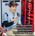  ?? GRESINI RACING ?? Marc Marquez tidak ingin terbeban tren pembalap Gresini selalu menang di Qatar