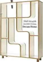  ??  ?? Shift kitaplık 14.000 Dolar, Dream Home.