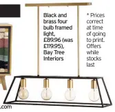  ??  ?? Black and brass four bulb framed light,
£89.96 (was £119.95), Bay Tree Interiors * Prices correct at time of going to print. Offers while stocks last