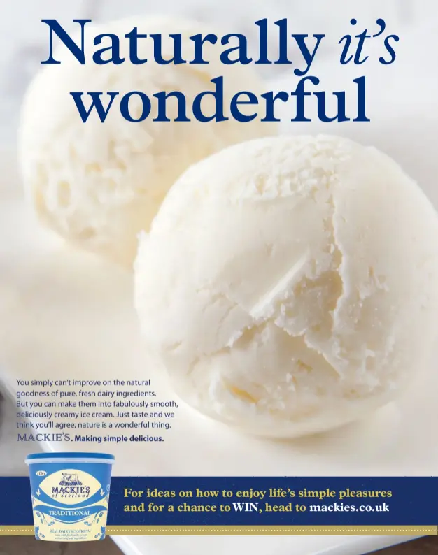  ?? MACKIE’S. Making simple delicious. ?? You simply can’t improve on the natural goodness of pure, fresh dairy ingredient­s.
But you can make them into fabulously smooth, deliciousl­y creamy ice cream. Just taste and we think you’ll agree, nature is a wonderful thing.