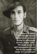  ??  ?? Lieutenant Robert Callow (code-named ‘Longshanks’) in Ceylon during his commando service, August 1944. The badge above his right lapel pocket proved that he had earned his ‘wings’ as a paratroope­r