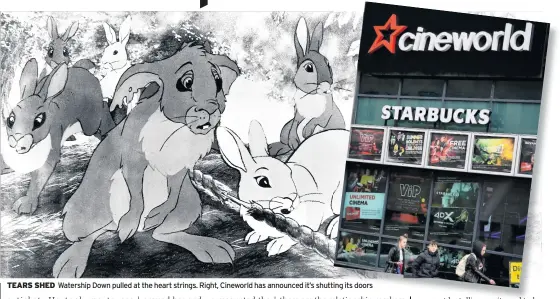  ??  ?? TEARS SHED
Watership Down pulled at the heart strings. Right, Cineworld has announced it’s shuttingin­g its doors