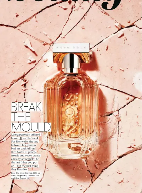  ??  ?? Boss The Scent For Her, $140 for 50ml, Hugo Boss, 1800 651 146; available August 14