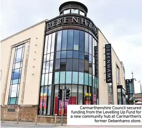  ?? ?? Carmarthen­shire Council secured funding from the Levelling Up Fund for a new community hub at Carmarthen’s former Debenhams store.