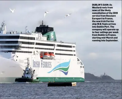  ??  ?? DUBLIN’S GAIN: As Wexford reels from news of the likely cancellati­on of the 2019 service from Rosslare Europort to France, the new Irish Ferries ship W.B.Yeats arrives into Dublin Port. The company will operate up to four sailings per week from Dublin to France, starting mid-March and running into September.