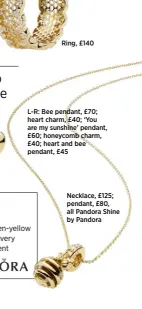  ??  ?? Ring, £140 L-R: Bee pendant, £70; heart charm, £40; ‘You are my sunshine’ pendant, £60; honeycomb charm, £40; heart and bee pendant, £45 Necklace, £125; pendant, £80, all Pandora Shine by Pandora