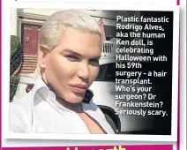  ??  ?? Plastic fantastic Rodrigo Alves, aka the human Ken doll, is celebratin­g Halloween with his 59th surgery - a hair transplant. Who’s your surgeon? Dr Frankenste­in? Seriously scary.