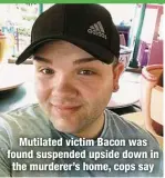  ?? ?? Mutilated victim Bacon was found suspended upside down in the murderer’s home, cops say
