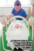  ??  ?? Tata insistira da kupa bebe i Ana mu je to sa zadovoljst­vom
prepustila