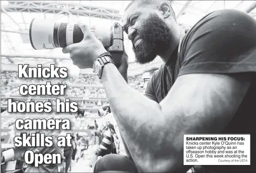  ?? Courtesy of the USTA ?? SHARPENING HIS FOCUS: Knicks center Kyle O’Quinn has taken up photograph­y as an offseason hobby and was at the U.S. Open this week shooting the action.