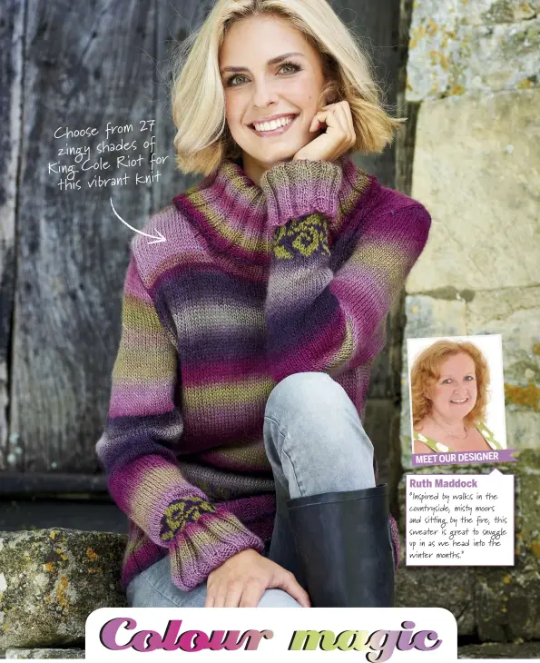  ??  ?? Choose from 27 zingy shades of for King Cole Riot this vibrant knit Ruth Maddock “Inspired by walks in the countrysid­e, mis! moors and sit"ng by the #re, this sweater is great to snuggle up in as we head into the winter months.” MEET OUR DESIGNER